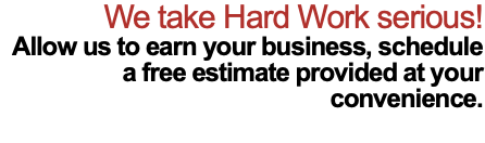 We take Hard Work serious! Allow us to earn your business, schedule a free estimate provided at your convenience. 