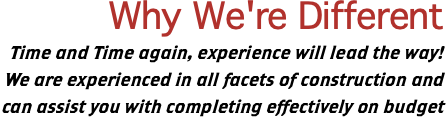 Why We're Different Time and Time again, experience will lead the way! We are experienced in all facets of construction and can assist you with completing effectively on budget